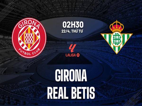 Nhận định đối đầu Girona vs Betis, 02h30 ngày 22/4